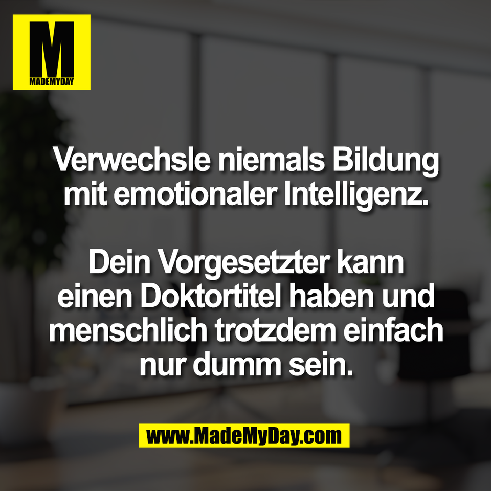 Verwechsle niemals Bildung<br />
mit emotionaler Intelligenz.<br />
<br />
Dein Vorgesetzter kann<br />
einen Doktortitel haben und<br />
menschlich trotzdem einfach<br />
nur dumm sein.