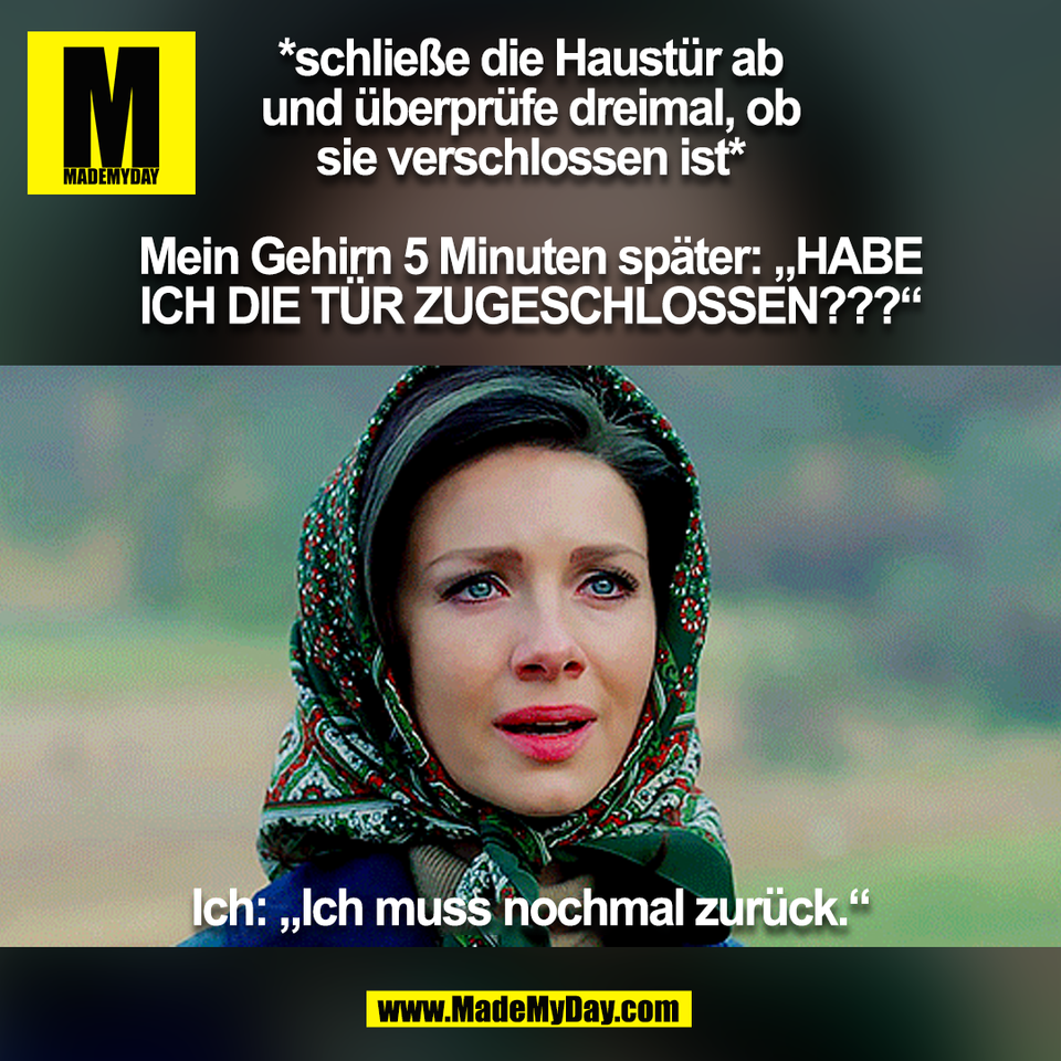 *schließe die Haustür ab<br />
und überprüfe dreimal, ob<br />
sie verschlossen ist*<br />
<br />
Mein Gehirn 5 Minuten später: „HABE<br />
ICH DIE TÜR ZUGESCHLOSSEN???“<br />
<br />
Ich: „Ich muss nochmal zurück.“<br />
(BILD)