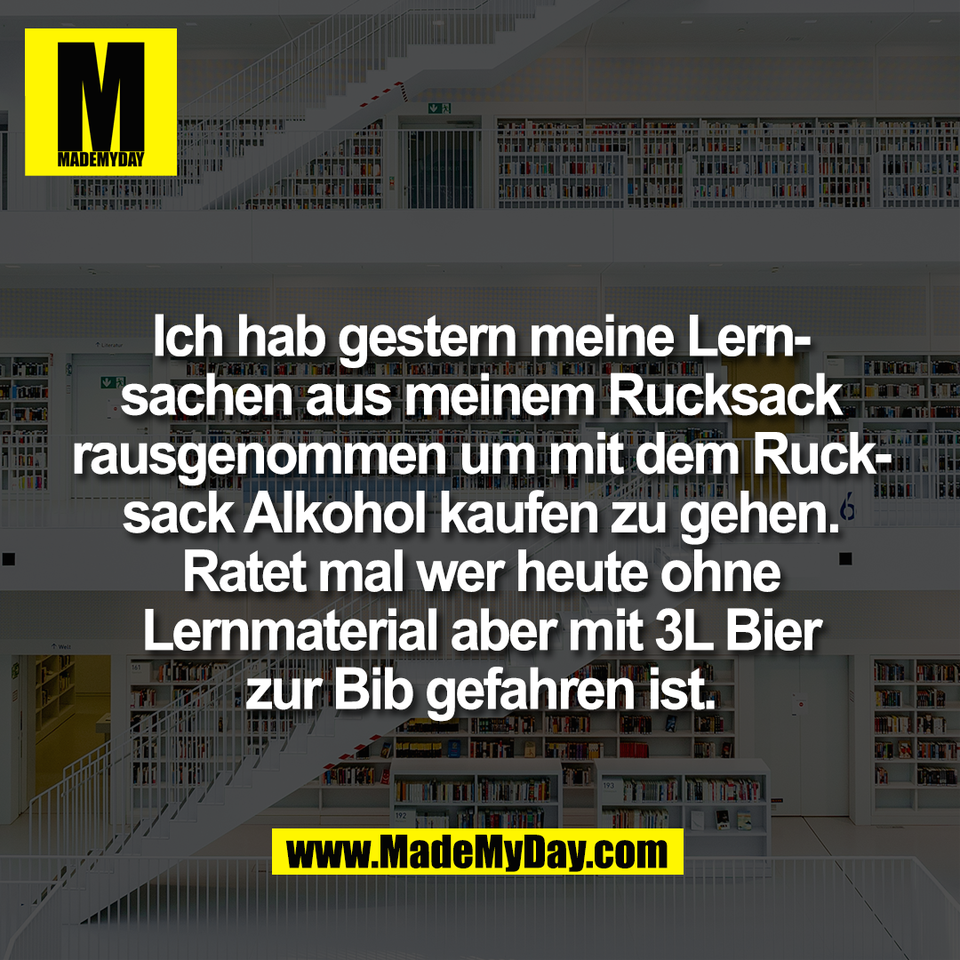 Ich hab gestern meine Lern-<br />
sachen aus meinem Rucksack<br />
rausgenommen um mit dem Ruck-<br />
sack Alkohol kaufen zu gehen.<br />
Ratet mal wer heute ohne<br />
Lernmaterial aber mit 3L Bier<br />
zur Bib gefahren ist.