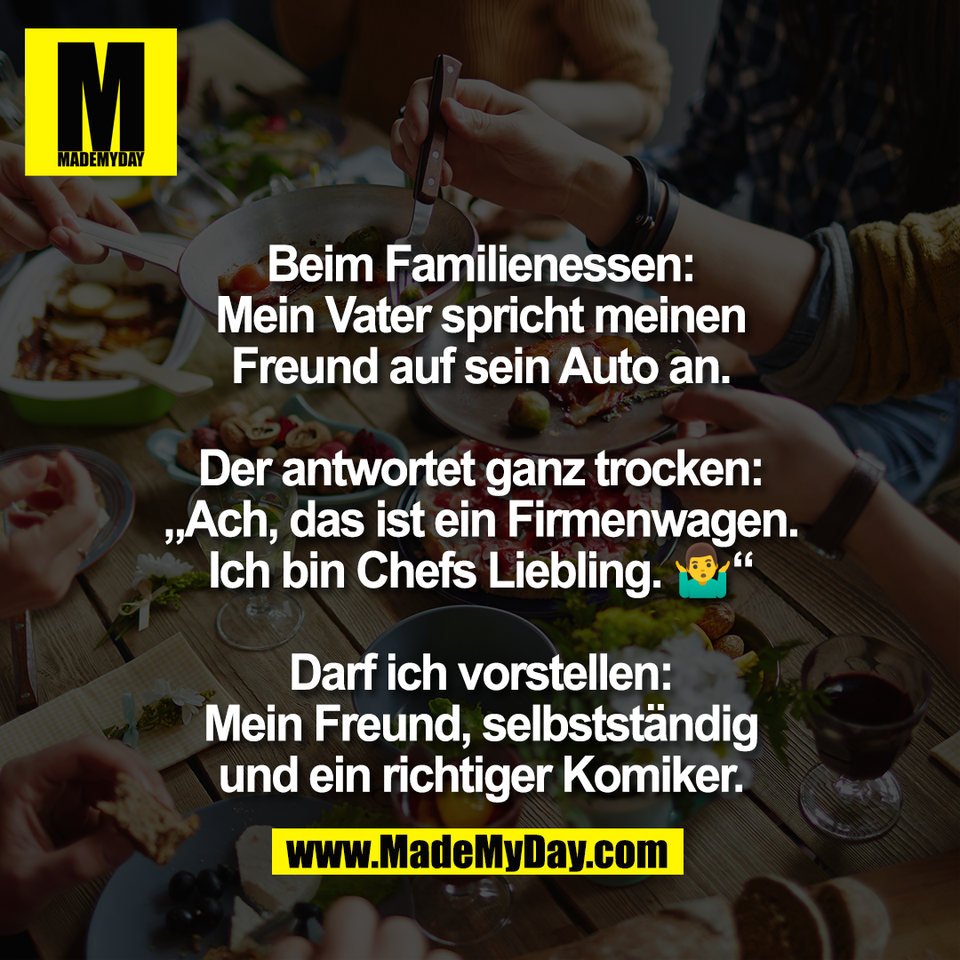 Beim Familienessen:<br />
Mein Vater spricht meinen<br />
Freund auf sein Auto an.<br />
<br />
Der antwortet ganz trocken:<br />
„Ach, das ist ein Firmenwagen.<br />
Ich bin Chefs Liebling. 🤷‍♂️“<br />
<br />
Darf ich vorstellen:<br />
Mein Freund, selbstständig<br />
und ein richtiger Komiker.