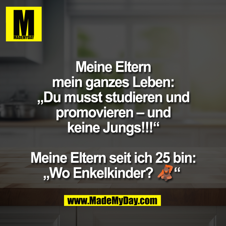 Meine Eltern<br />
mein ganzes Leben:<br />
„Du musst studieren und<br />
promovieren – und<br />
keine Jungs!!!“<br />
<br />
Meine Eltern seit ich 25 bin:<br />
„Wo Enkelkinder? 🦧“ 