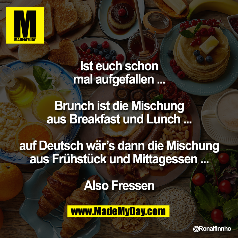 Ist euch schon<br />
mal aufgefallen ...<br />
<br />
Brunch ist die Mischung<br />
aus Breakfast und Lunch ...<br />
<br />
auf Deutsch wär’s dann die Mischung<br />
aus Frühstück und Mittagessen ...<br />
<br />
Also Fressen