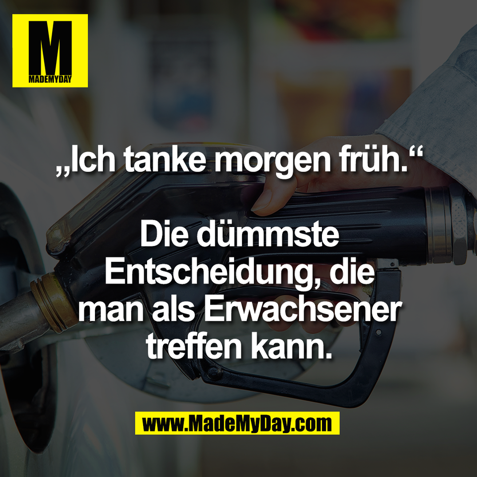 „Ich tanke morgen früh.“<br />
<br />
Die dümmste<br />
Entscheidung, die<br />
man als Erwachsener<br />
treffen kann.