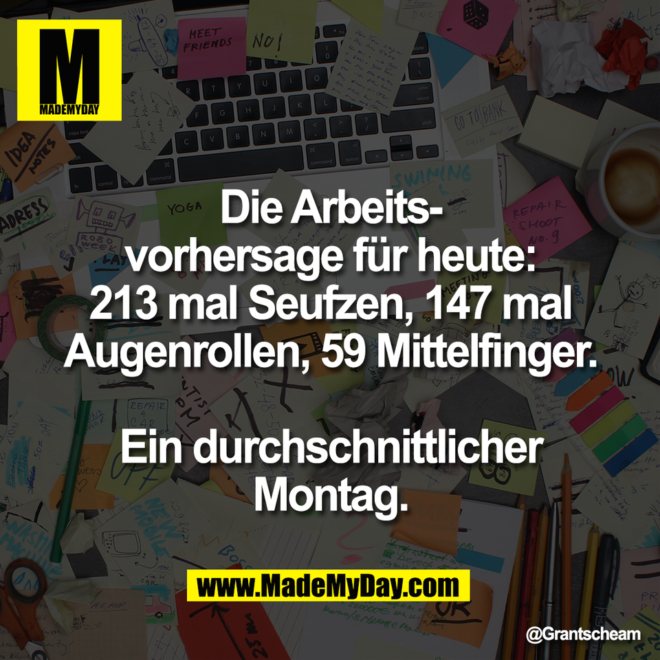 Die Arbeits-<br />
vorhersage für heute:<br />
213 mal Seufzen, 147 mal<br />
Augenrollen, 59 Mittelfinger.<br />
<br />
Ein durchschnittlicher<br />
Montag.