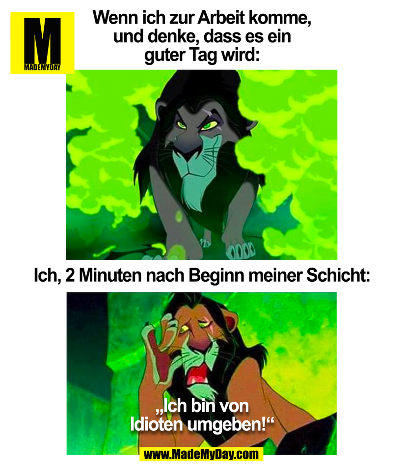 Wenn ich zur Arbeit komme,<br />
und denke, dass es ein<br />
guter Tag wird:<br />
<br />
Ich, 2 Minuten nach Beginn meiner Schicht:<br />
<br />
„Ich bin von<br />
Idioten umgeben!“<br />
<br />
(BILD)