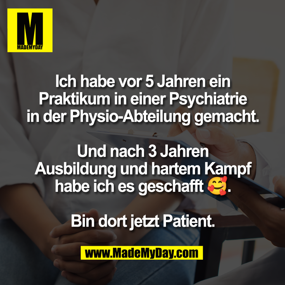 Ich habe vor 5 Jahren ein<br />
Praktikum in einer Psychiatrie<br />
in der Physio-Abteilung gemacht.<br />
<br />
Und nach 3 Jahren<br />
Ausbildung und hartem Kampf<br />
habe ich es geschafft 🥰.<br />
<br />
Bin dort jetzt Patient.