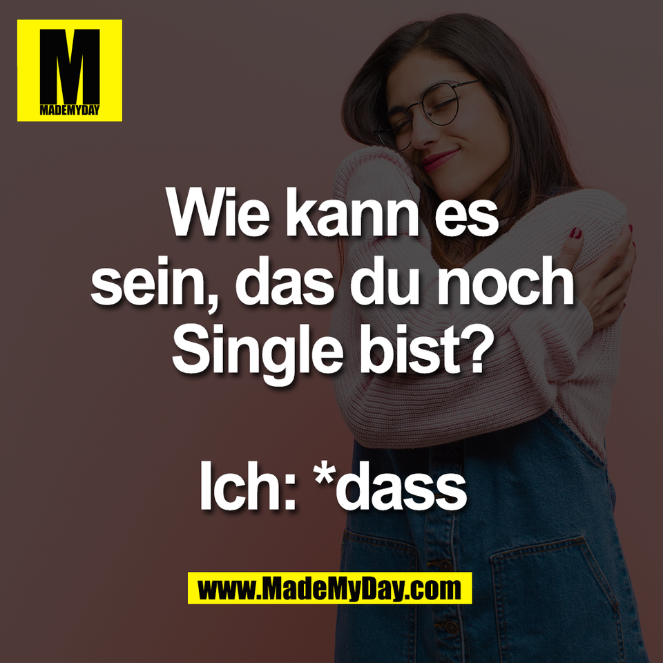 Wie kann es<br />
sein, das du noch<br />
Single bist?<br />
<br />
Ich: *dass