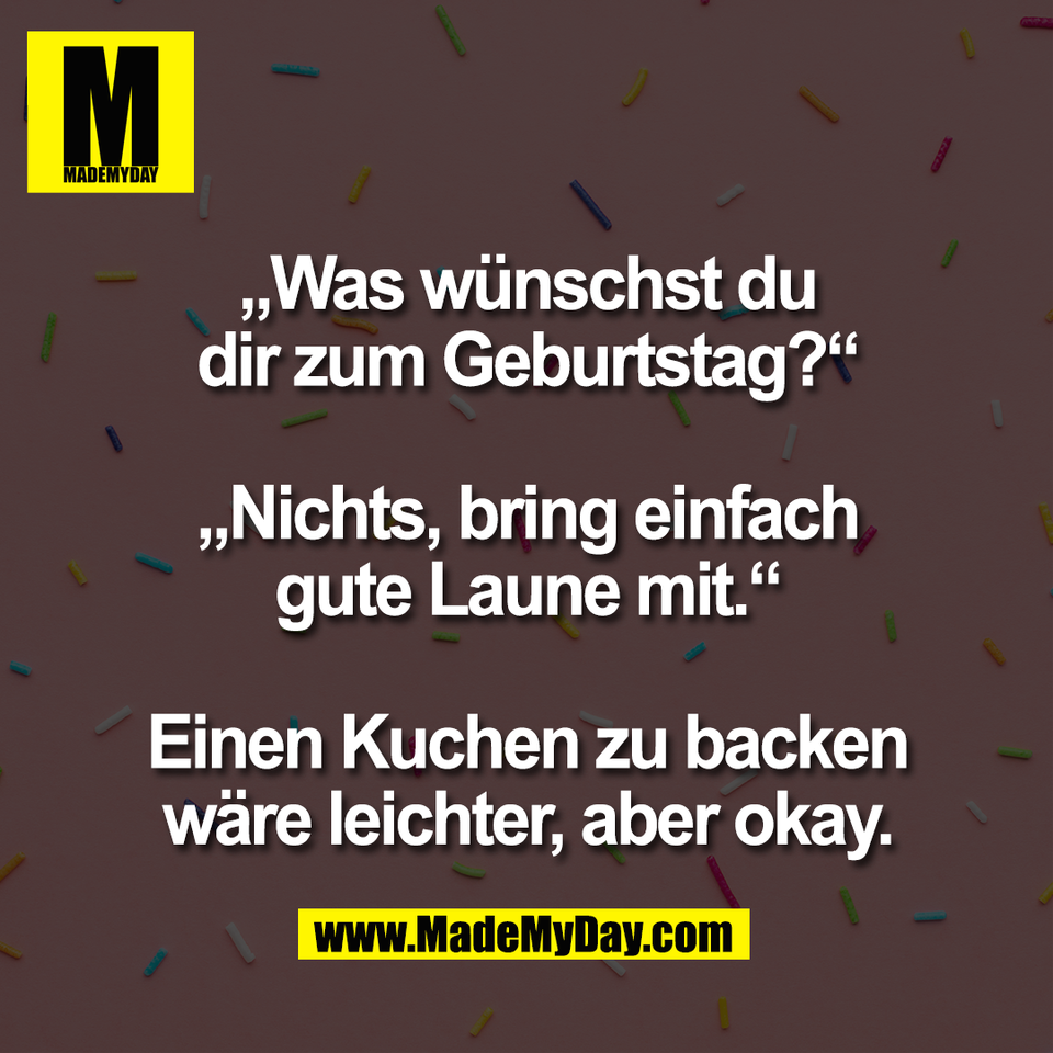 „Was wünschst du<br />
dir zum Geburtstag?“<br />
<br />
„Nichts, bring einfach<br />
gute Laune mit.“<br />
<br />
Einen Kuchen zu backen<br />
wäre leichter, aber okay.