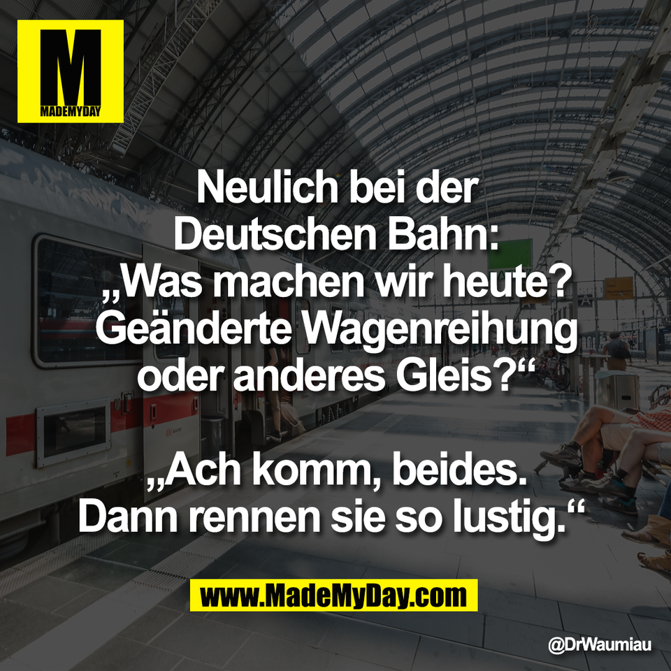 Neulich bei der<br />
Deutschen Bahn:<br />
„Was machen wir heute?<br />
Geänderte Wagenreihung<br />
oder anderes Gleis?“<br />
<br />
„Ach komm, beides.<br />
Dann rennen sie so lustig.“