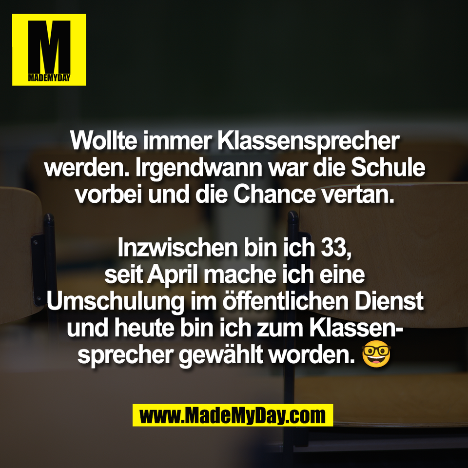 Wollte immer Klassensprecher<br />
werden. Irgendwann war die Schule<br />
vorbei und die Chance vertan.<br />
<br />
Inzwischen bin ich 33,<br />
seit April mache ich eine<br />
Umschulung im öffentlichen Dienst<br />
und heute bin ich zum Klassen-<br />
sprecher gewählt worden. 🤓