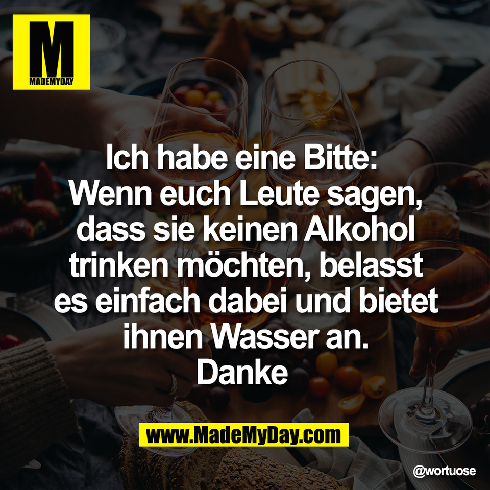 Ich habe eine Bitte: <br />
Wenn euch Leute sagen,<br />
dass sie keinen Alkohol<br />
trinken möchten, belasst<br />
es einfach dabei und bietet<br />
ihnen Wasser an.<br />
Danke