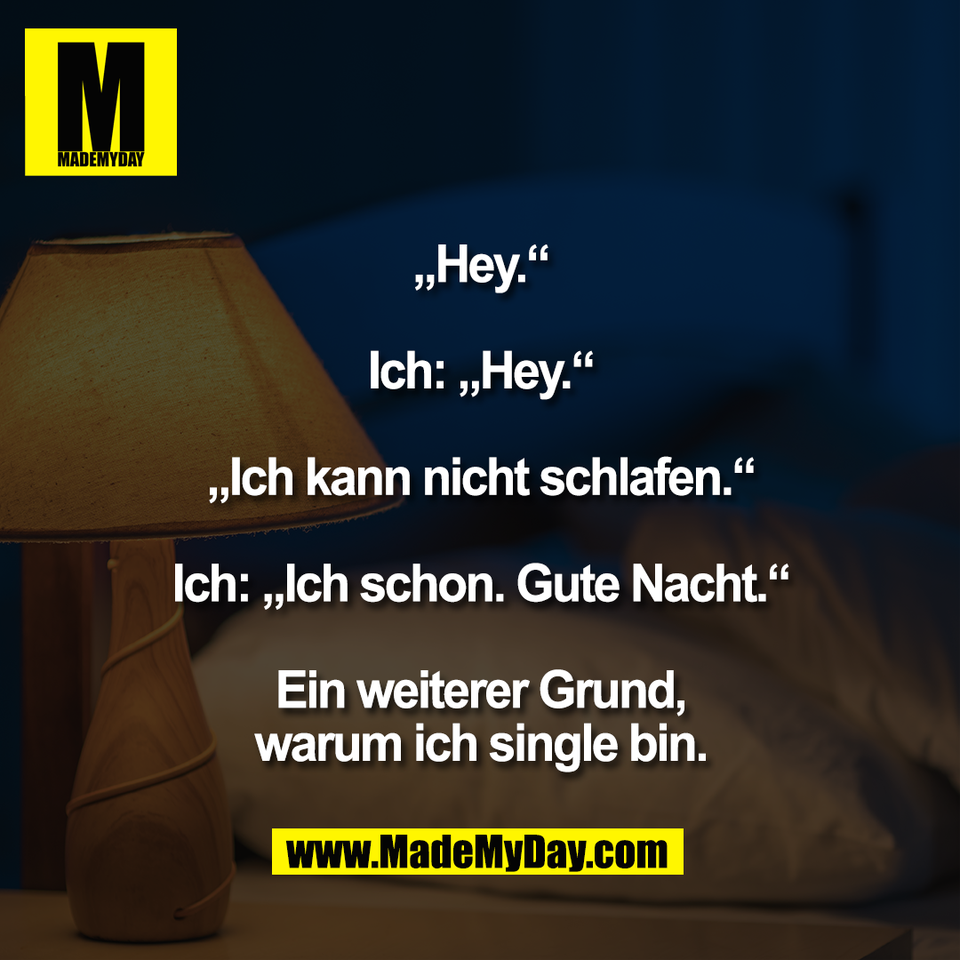 „Hey.“<br />
<br />
Ich: „Hey.“<br />
<br />
„Ich kann nicht schlafen.“<br />
<br />
Ich: „Ich schon. Gute Nacht.“<br />
<br />
Ein weiterer Grund,<br />
warum ich single bin.