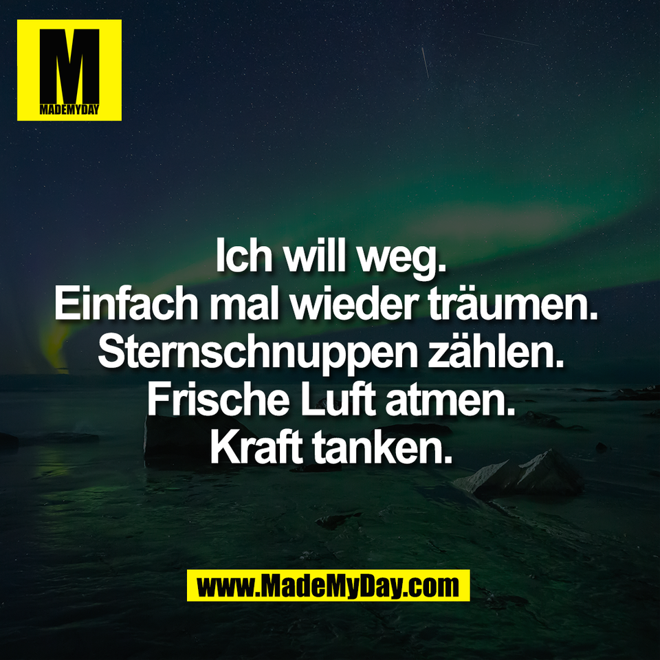 Ich will weg.<br />
Einfach mal wieder träumen. <br />
Sternschnuppen zählen.<br />
Frische Luft atmen.<br />
Kraft tanken.