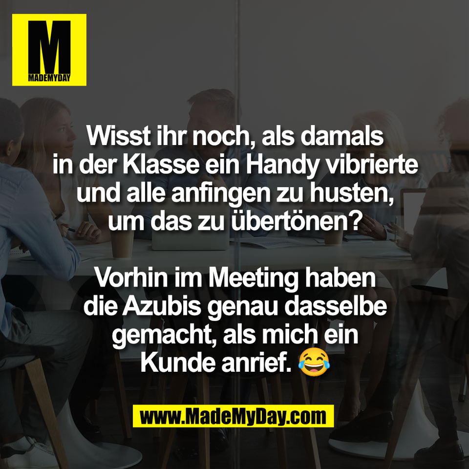 Wisst ihr noch, als damals<br />
in der Klasse ein Handy vibrierte<br />
und alle anfingen zu husten,<br />
um das zu übertönen?<br />
<br />
Vorhin im Meeting haben<br />
die Azubis genau dasselbe<br />
gemacht, als mich ein<br />
Kunde anrief. 😂