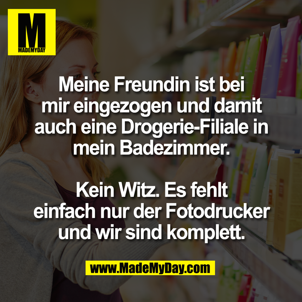 Meine Freundin ist bei<br />
mir eingezogen und damit<br />
auch eine Drogerie-Filiale in<br />
mein Badezimmer.<br />
<br />
Kein Witz. Es fehlt<br />
einfach nur der Fotodrucker<br />
und wir sind komplett.