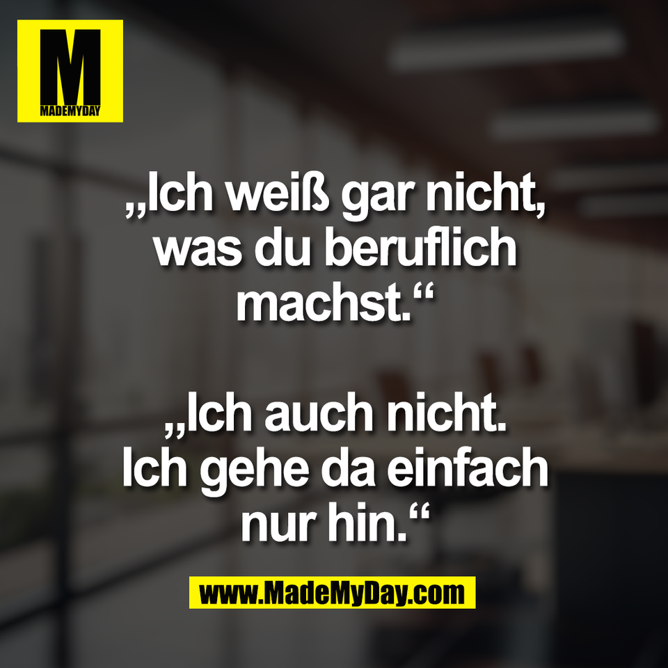 „Ich weiß gar nicht,<br />
was du beruflich<br />
machst.“<br />
<br />
„Ich auch nicht.<br />
Ich gehe da einfach<br />
nur hin.“