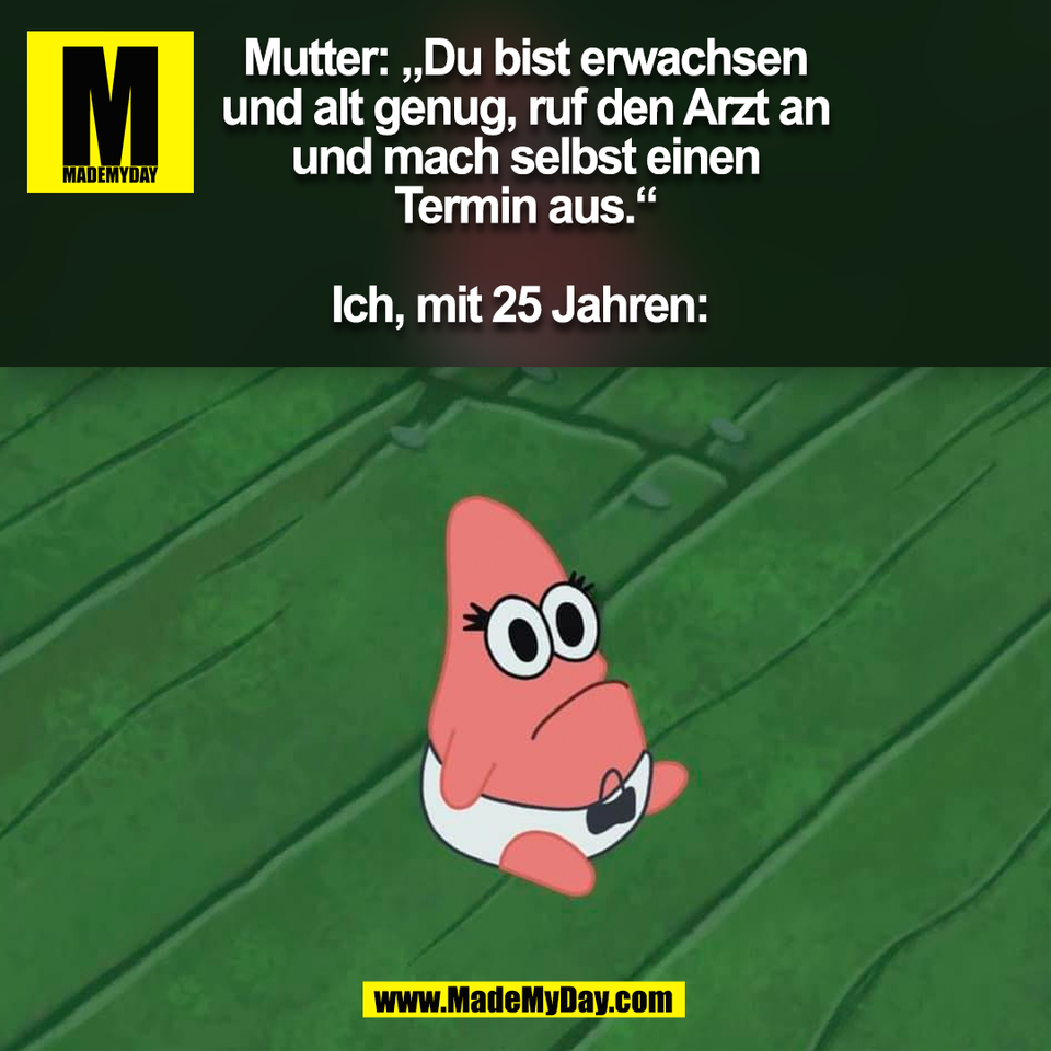 Mutter: „Du bist erwachsen<br />
und alt genug, ruf den Arzt an<br />
und mach selbst einen<br />
Termin aus.“<br />
<br />
Ich, mit 25 Jahren: <br />
(BILD)