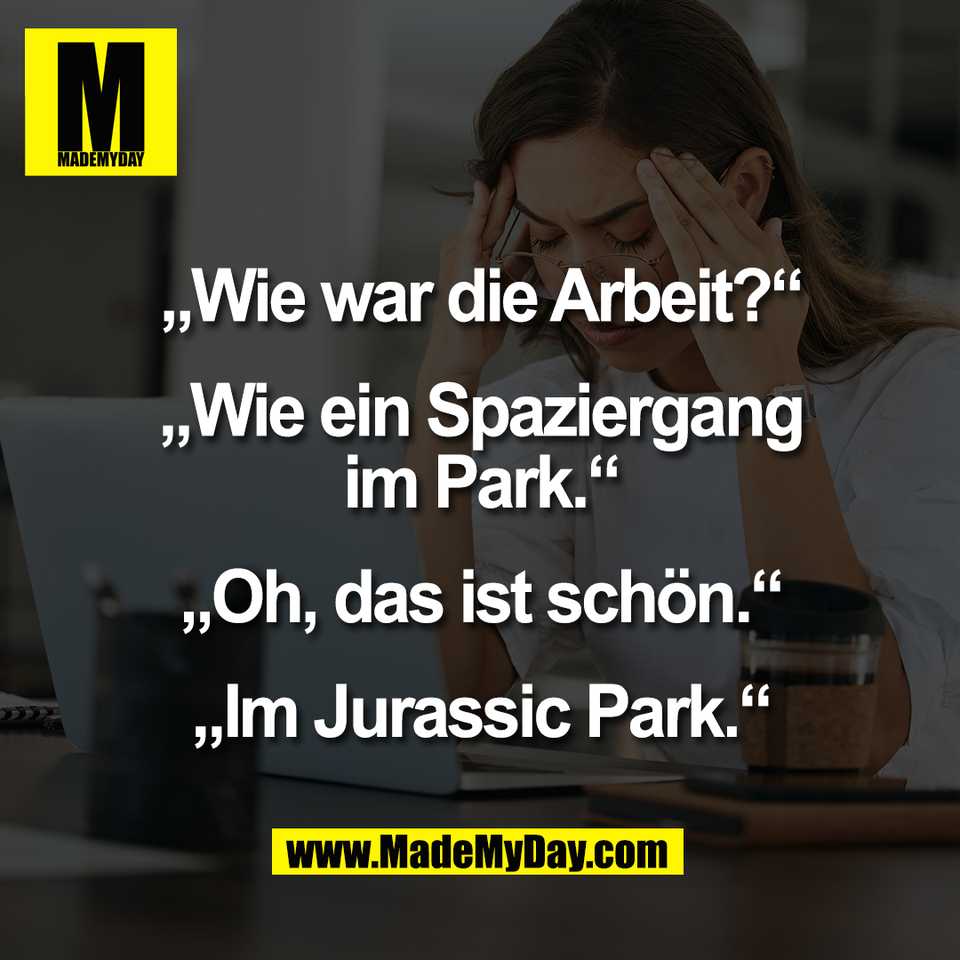 „Wie war die Arbeit?“<br />
<br />
„Wie ein Spaziergang<br />
im Park.“<br />
<br />
„Oh, das ist schön.“<br />
<br />
„Im Jurassic Park.“