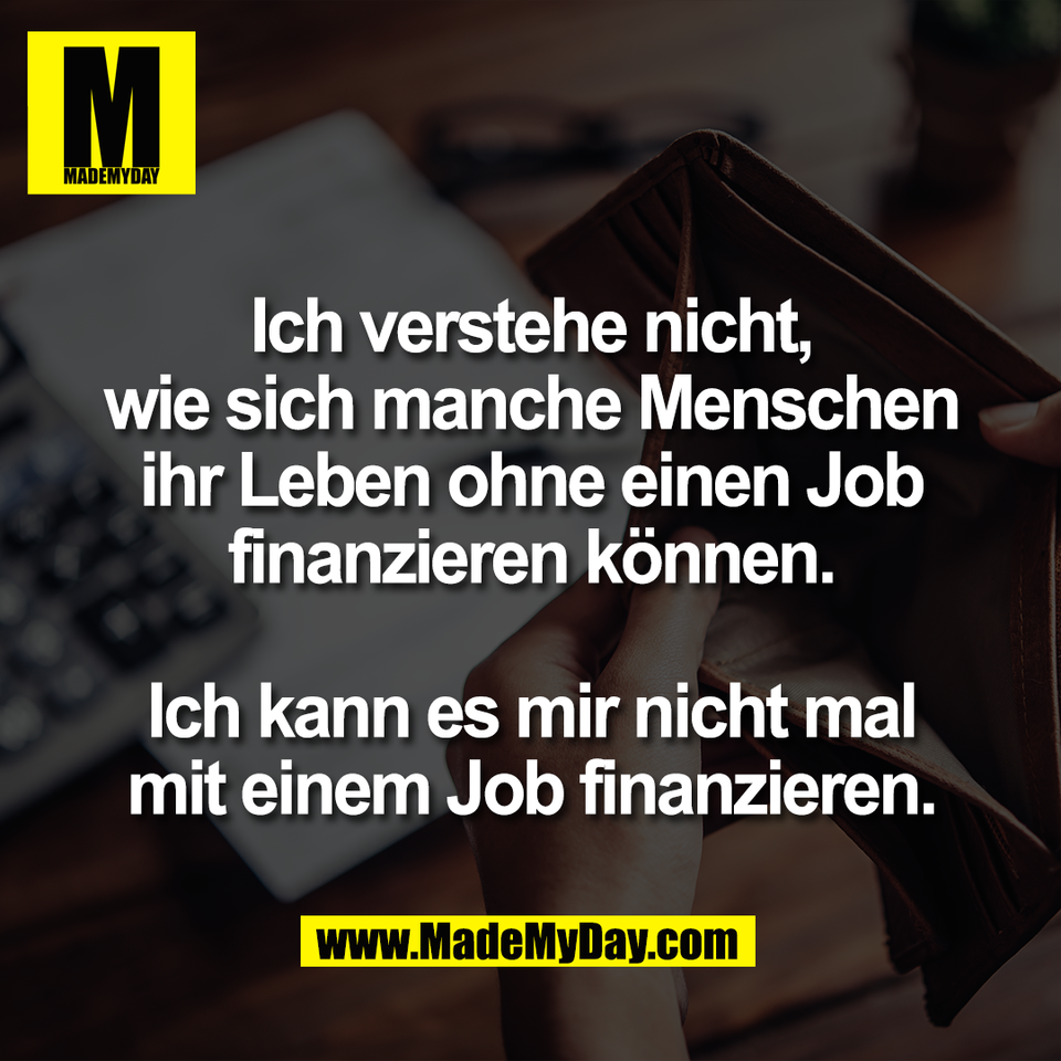 Ich verstehe nicht,<br />
wie sich manche Menschen<br />
ihr Leben ohne einen Job<br />
finanzieren können.<br />
<br />
Ich kann es mir nicht mal<br />
mit einem Job finanzieren.