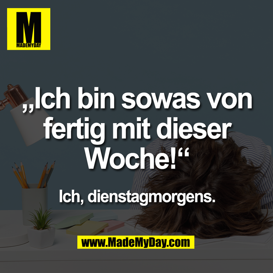 „Ich bin sowas von<br />
fertig mit dieser<br />
Woche!“<br />
<br />
Ich, dienstagmorgens.