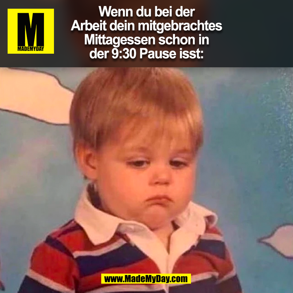 Wenn du bei der<br />
Arbeit dein mitgebrachtes<br />
Mittagessen schon in<br />
der 9:30 Pause isst:<br />
(BILD)
