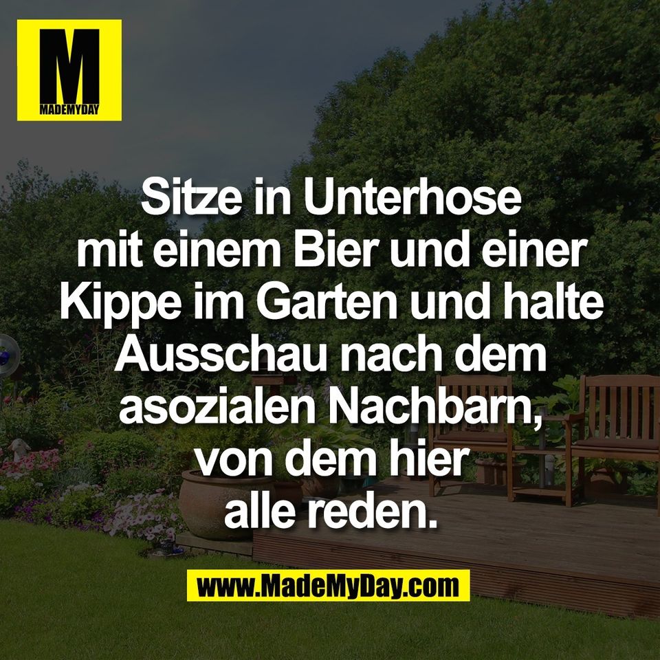 Sitze in Unterhose<br />
mit einem Bier und einer<br />
Kippe im Garten und halte<br />
Ausschau nach dem<br />
asozialen Nachbarn,<br />
von dem hier<br />
alle reden.