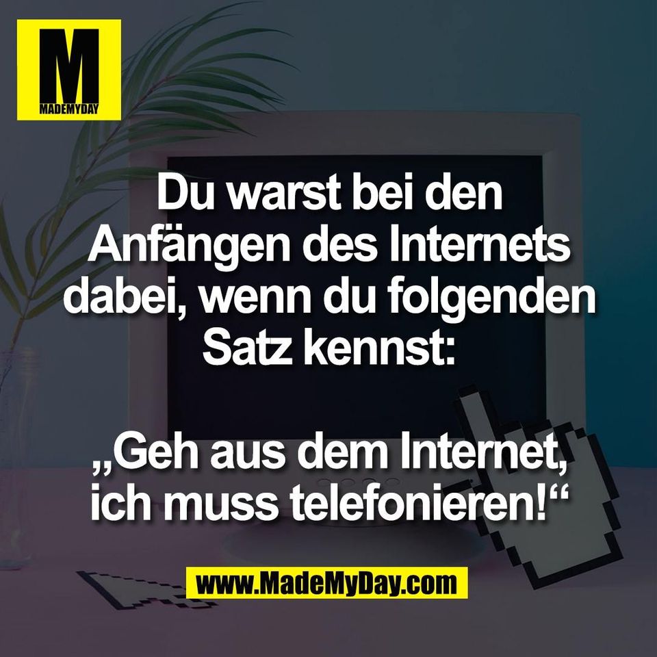 Du warst bei den<br />
Anfängen des Internets<br />
dabei, wenn du folgenden<br />
Satz kennst:<br />
<br />
„Geh aus dem Internet,<br />
ich muss telefonieren!“