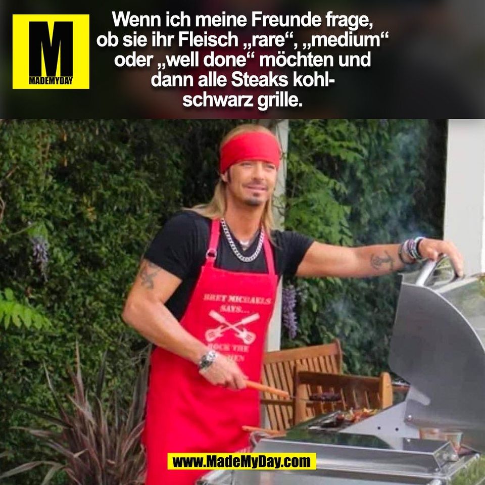 Wenn ich meine Freunde frage,<br />
ob sie ihr Fleisch „rare“, „medium“<br />
oder „well done“ möchten und<br />
dann alle Steaks kohl-<br />
schwarz grille.<br />
(BILD)