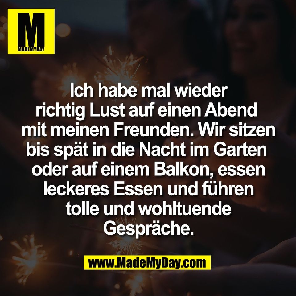 Ich habe mal wieder<br />
richtig Lust auf einen Abend <br />
mit meinen Freunden. Wir sitzen<br />
bis spät in die Nacht im Garten <br />
oder auf einem Balkon, essen<br />
leckeres Essen und führen<br />
tolle und wohltuende<br />
Gespräche.