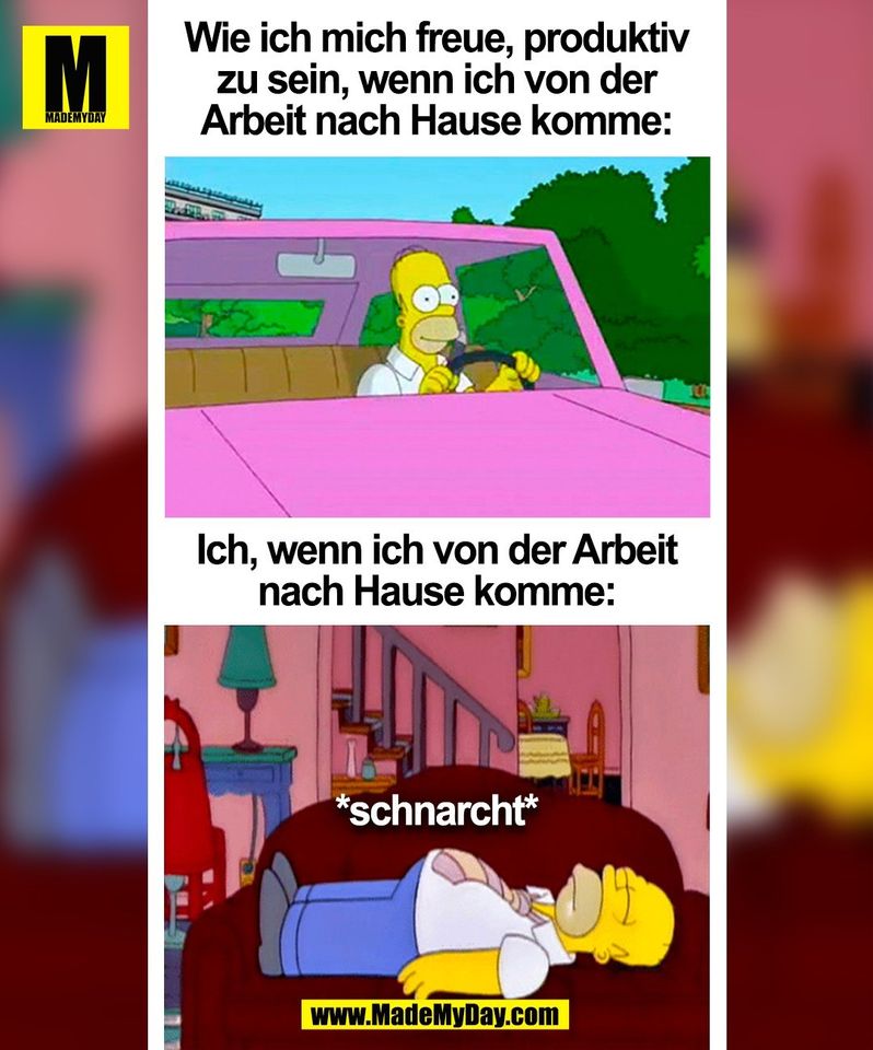 Wie ich mich freue, produktiv<br />
zu sein, wenn ich von der<br />
Arbeit nach Hause komme:<br />
<br />
Ich, wenn ich von der Arbeit<br />
nach Hause komme:<br />
<br />
(BILD)