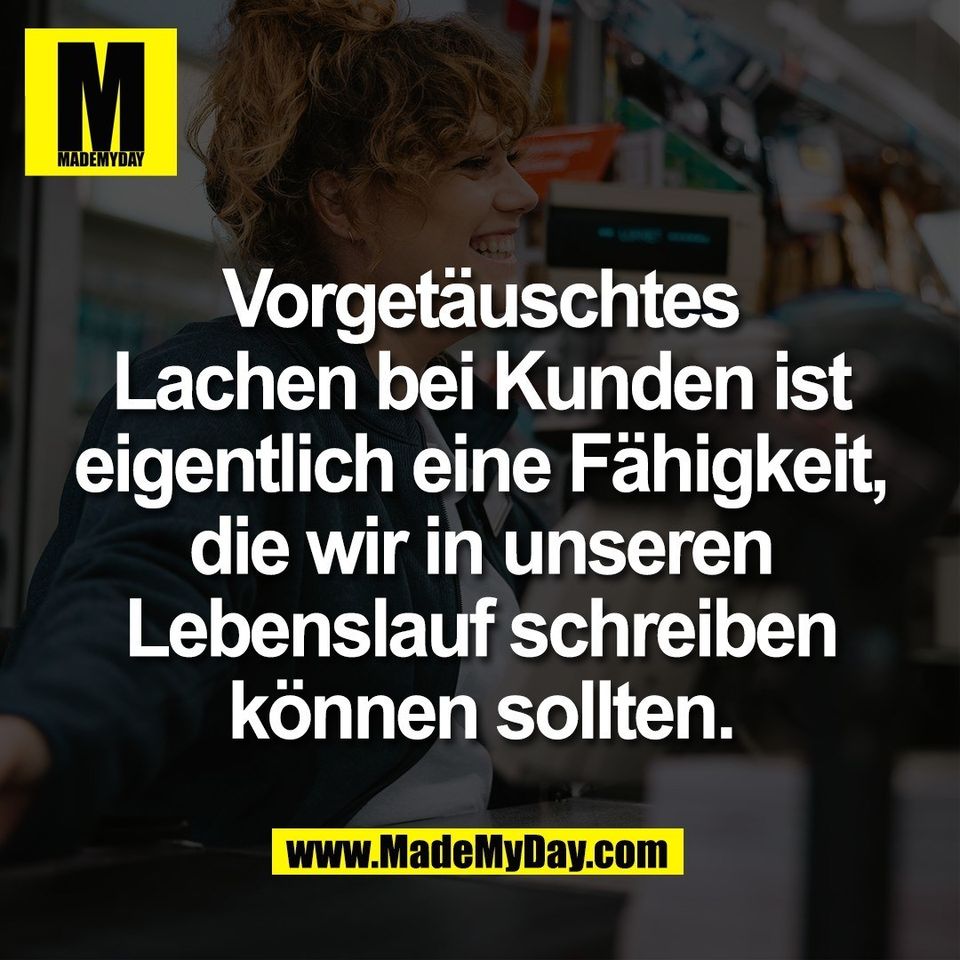 Vorgetäuschtes<br />
Lachen bei Kunden ist<br />
eigentlich eine Fähigkeit,<br />
die wir in unseren<br />
Lebenslauf schreiben<br />
können sollten.