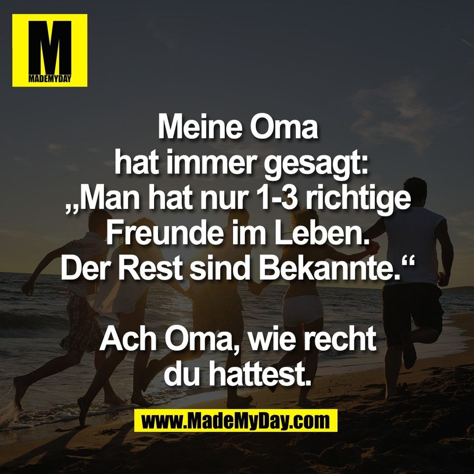 Meine Oma<br />
 hat immer gesagt:<br />
„Man hat nur 1-3 richtige<br />
Freunde im Leben.<br />
Der Rest sind Bekannte.“<br />
<br />
Ach Oma, wie recht<br />
du hattest.