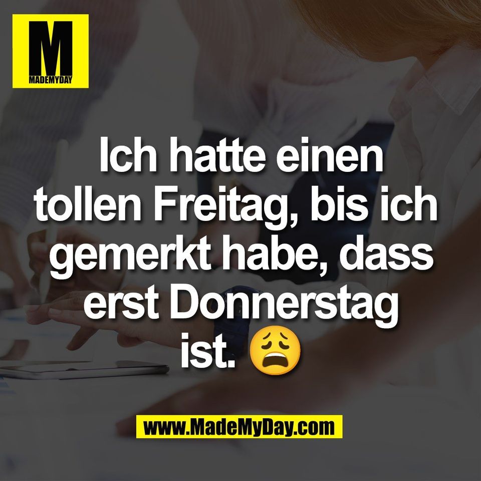 Ich hatte einen<br />
tollen Freitag, bis ich <br />
gemerkt habe, dass<br />
erst Donnerstag<br />
ist. 😩