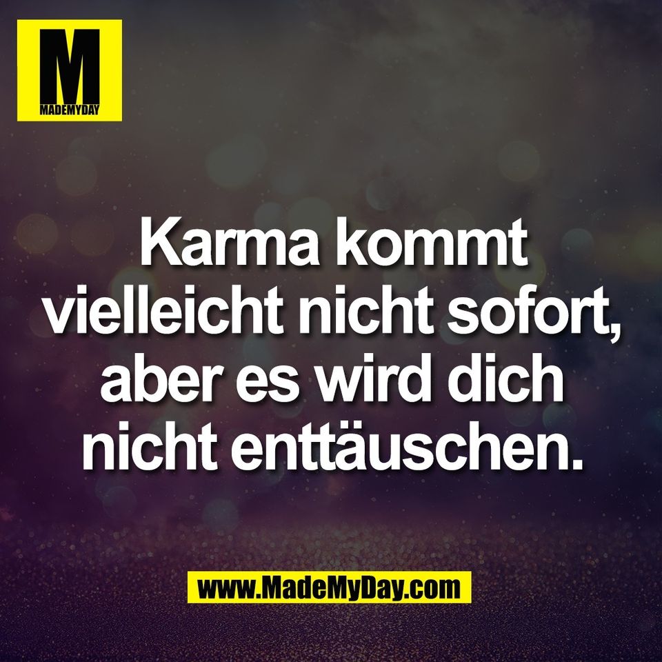 Karma kommt<br />
vielleicht nicht sofort,<br />
aber es wird dich<br />
nicht enttäuschen.