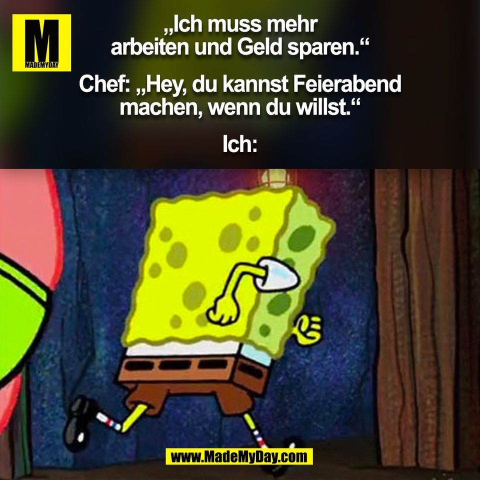 „Ich muss mehr<br />
arbeiten und Geld sparen.“<br />
<br />
Chef: „Hey, du kannst Feierabend<br />
machen, wenn du willst.“<br />
<br />
Ich:<br />
(BILD)