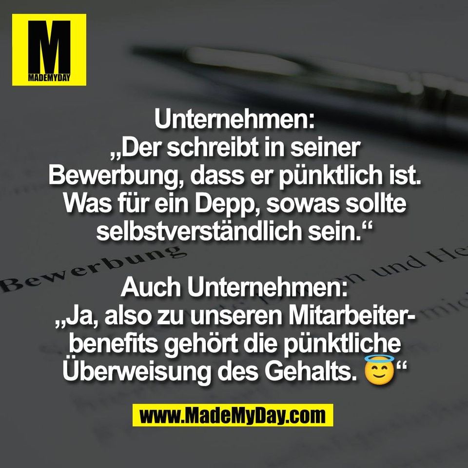Unternehmen:<br />
„Der schreibt in seiner<br />
Bewerbung, dass er pünktlich ist.<br />
Was für ein Depp, sowas sollte<br />
selbstverständlich sein.“<br />
<br />
Auch Unternehmen:<br />
„Ja, also zu unseren Mitarbeiter-<br />
benefits gehört die pünktliche<br />
Überweisung des Gehalts. 😇“