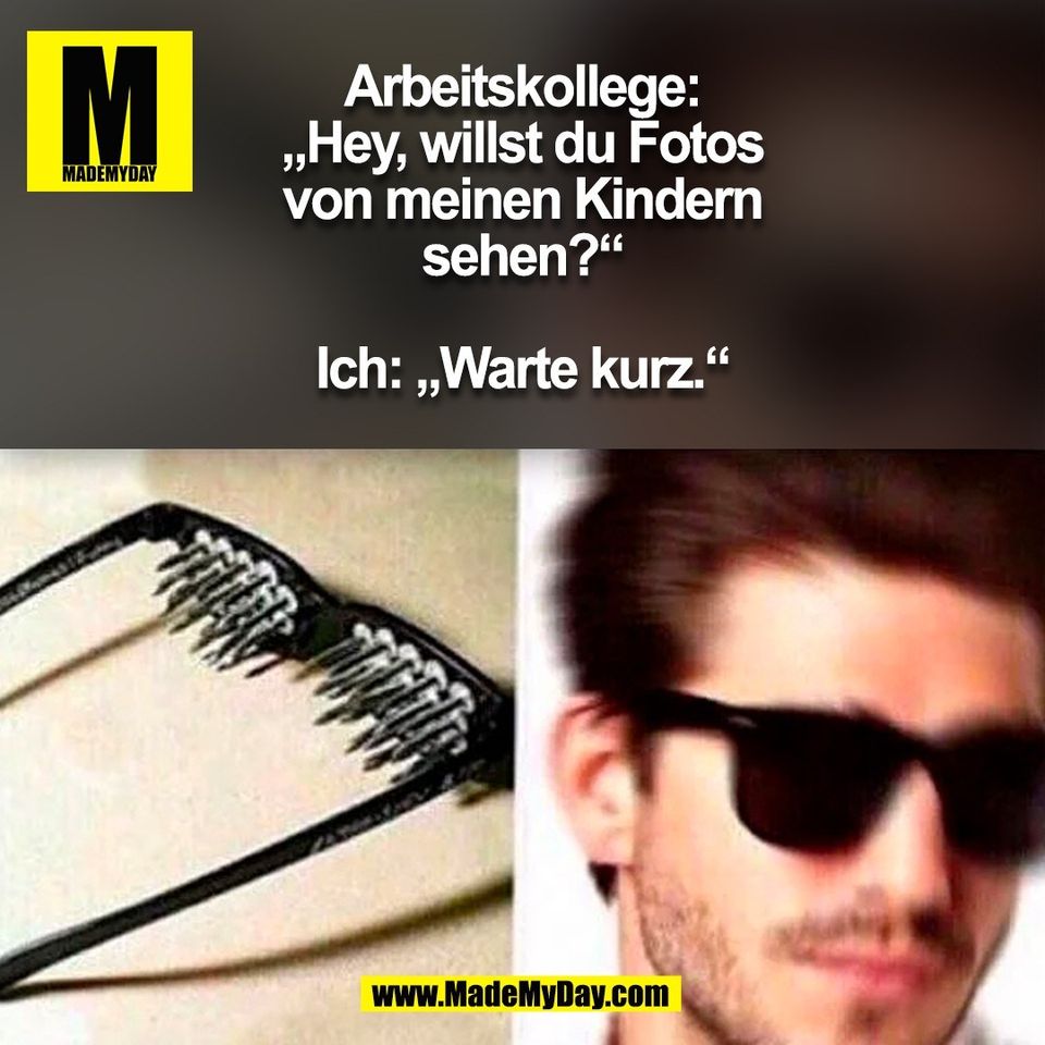 Arbeitskollege:<br />
„Hey, willst du Fotos<br />
von meinen Kindern<br />
sehen?“<br />
<br />
Ich: „Warte kurz.“<br />
(BILD)