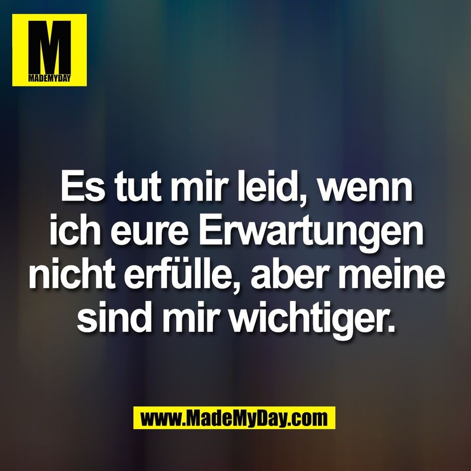 Es tut mir leid, wenn<br />
ich eure Erwartungen<br />
nicht erfülle, aber meine<br />
sind mir wichtiger.