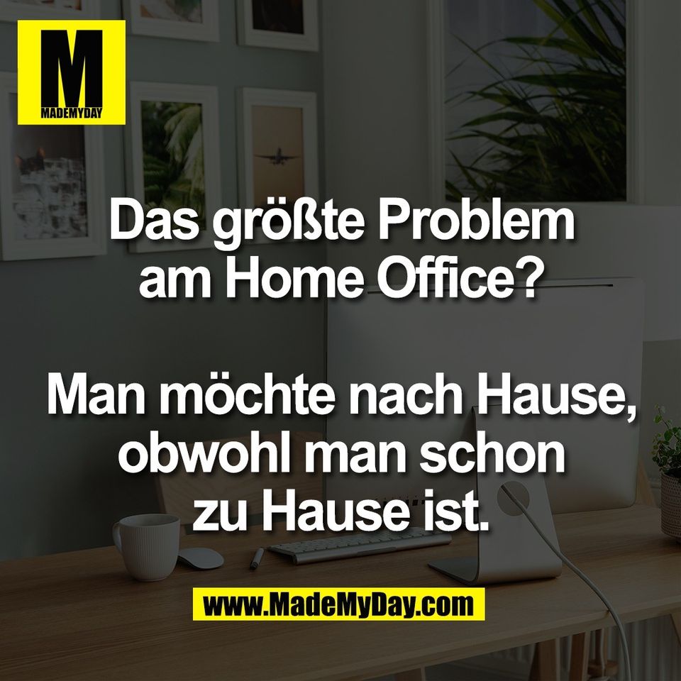 Das größte Problem<br />
am Home Office?<br />
<br />
Man möchte nach Hause,<br />
obwohl man schon<br />
zu Hause ist.