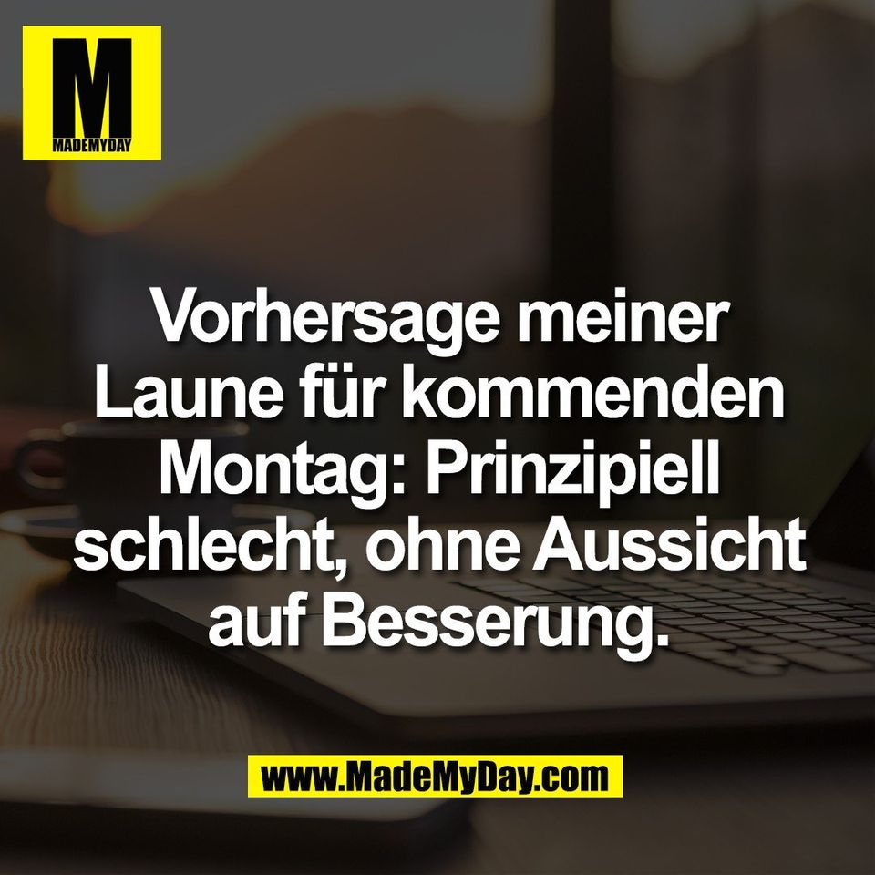Vorhersage meiner<br />
Laune für kommenden<br />
Montag: Prinzipiell<br />
schlecht, ohne Aussicht<br />
auf Besserung.