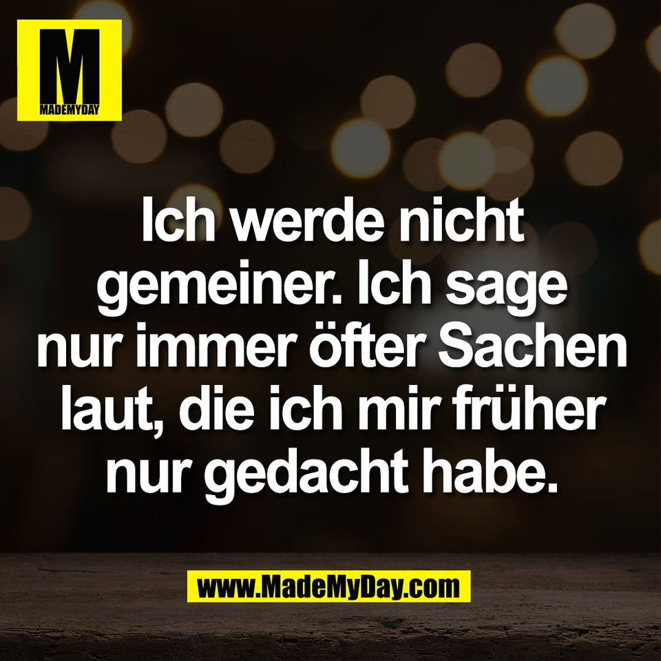 Ich werde nicht<br />
gemeiner. Ich sage<br />
nur immer öfter Sachen<br />
laut, die ich mir früher<br />
nur gedacht habe.