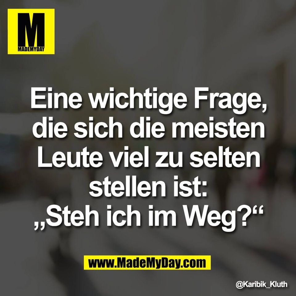 Eine wichtige Frage,<br />
die sich die meisten<br />
Leute viel zu selten<br />
stellen ist:<br />
„Steh ich im Weg?“