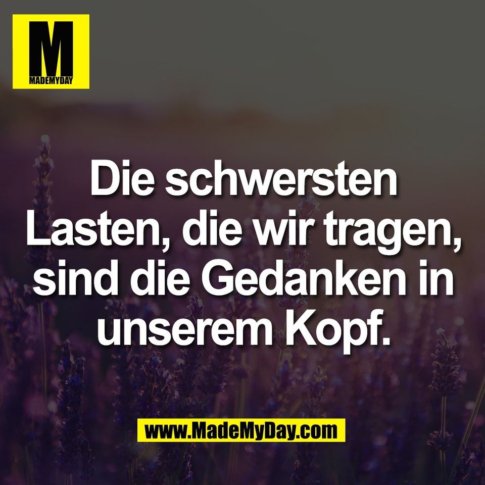 Die schwersten<br />
Lasten, die wir tragen,<br />
sind die Gedanken in<br />
unserem Kopf.