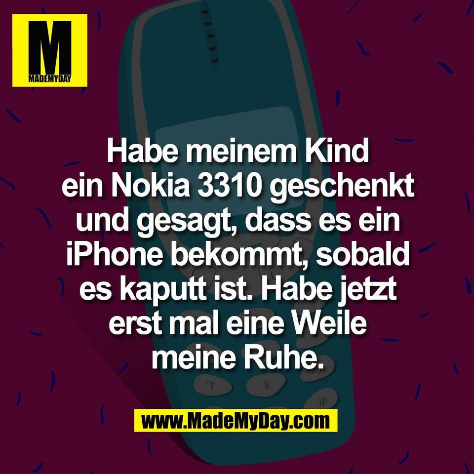 Habe meinem Kind<br />
ein Nokia 3310 geschenkt<br />
und gesagt, dass es ein<br />
iPhone bekommt, sobald<br />
es kaputt ist. Habe jetzt<br />
erst mal eine Weile<br />
meine Ruhe.