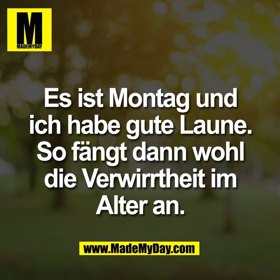 Es ist Montag und<br />
ich habe gute Laune.<br />
So fängt dann wohl<br />
die Verwirrtheit im<br />
Alter an.