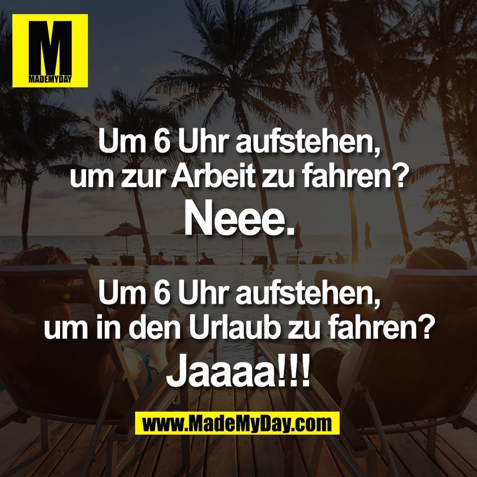 Um 6 Uhr aufstehen,<br />
um zur Arbeit zu fahren?<br />
Neee.<br />
<br />
Um 6 Uhr aufstehen,<br />
um in den Urlaub zu fahren?<br />
Jaaaa!!!