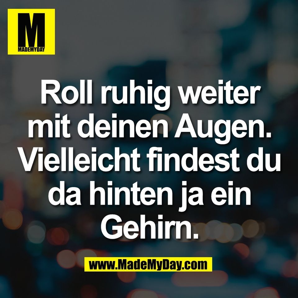 Roll ruhig weiter<br />
mit deinen Augen.<br />
Vielleicht findest du<br />
da hinten ja ein<br />
Gehirn.