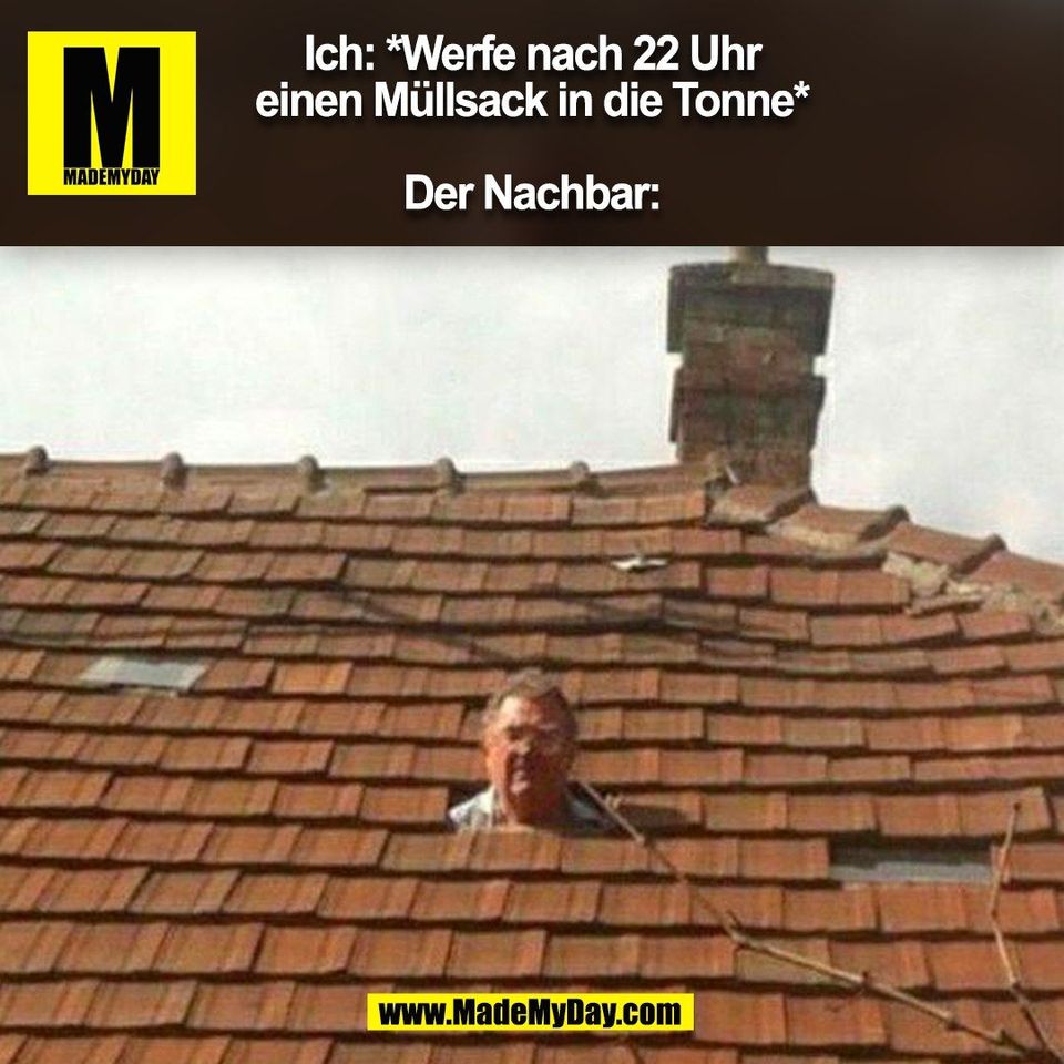 Ich: *Werfe nach 22 Uhr<br />
einen Müllsack in die Tonne*<br />
<br />
Der Nachbar:<br />
(BILD)