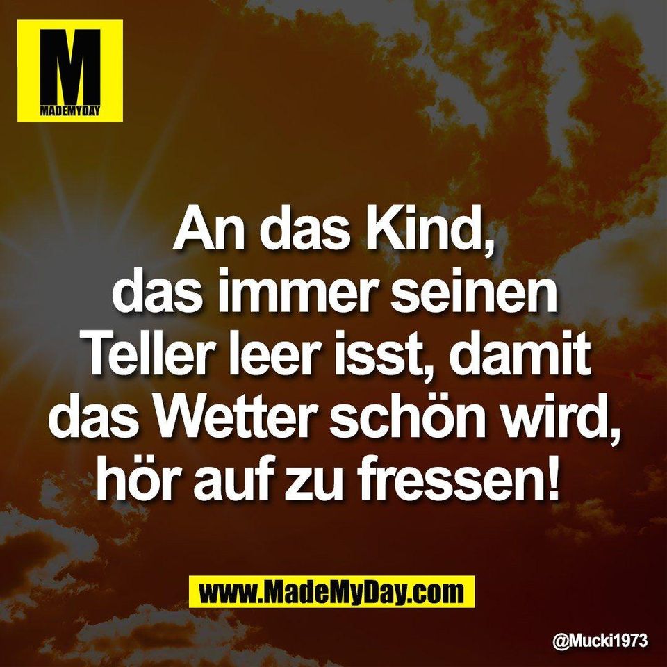 An das Kind,<br />
das immer seinen<br />
Teller leer isst, damit<br />
das Wetter schön wird,<br />
hör auf zu fressen!