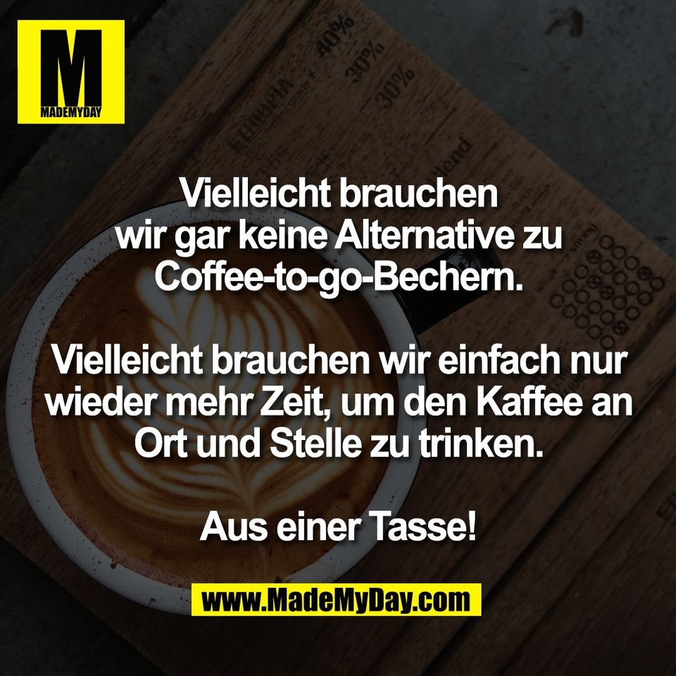 Vielleicht brauchen<br />
wir gar keine Alternative zu<br />
Coffee-to-go-Bechern.<br />
<br />
Vielleicht brauchen wir einfach nur<br />
wieder mehr Zeit, um den Kaffee an<br />
Ort und Stelle zu trinken.<br />
<br />
Aus einer Tasse!